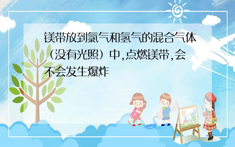 镁带放到氯气和氢气的混合气体（没有光照）中,点燃镁带,会不会发生爆炸