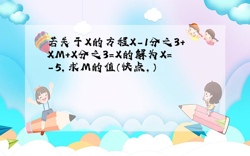 若关于X的方程X-1分之3+XM+X分之3=X的解为X=-5,求M的值（快点,）