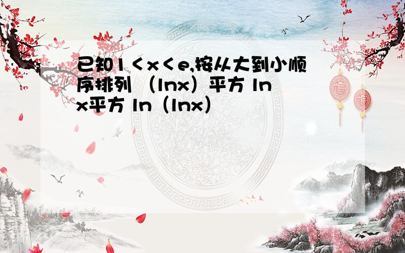 已知1＜x＜e,按从大到小顺序排列 （lnx）平方 lnx平方 ln（lnx）