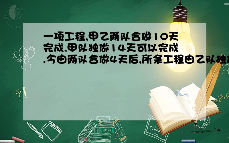 一项工程,甲乙两队合做10天完成,甲队独做14天可以完成.今由两队合做4天后,所余工程由乙队独做需要