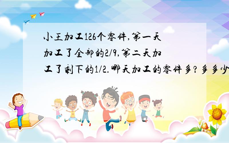 小王加工126个零件,第一天加工了全部的2/9,第二天加工了剩下的1/2.哪天加工的零件多?多多少?