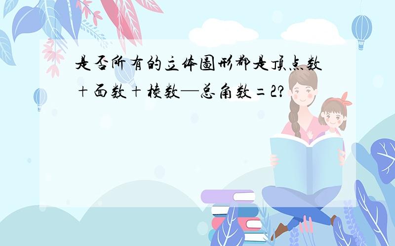 是否所有的立体图形都是顶点数+面数+棱数—总角数=2?