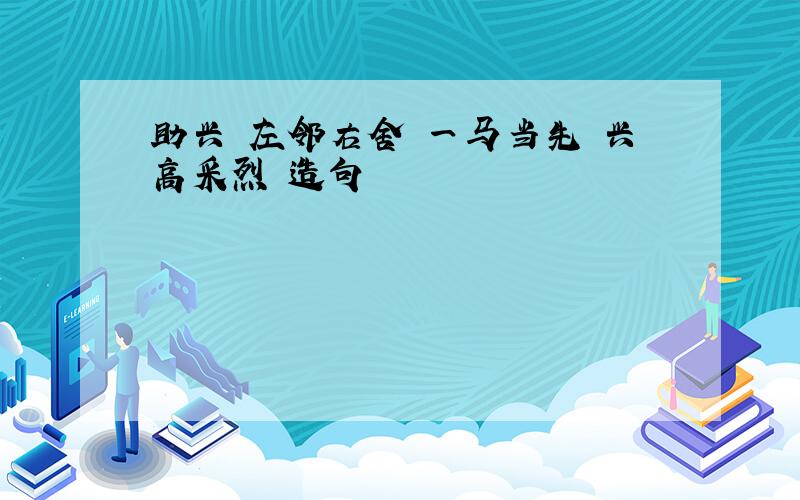 助兴 左邻右舍 一马当先 兴高采烈 造句