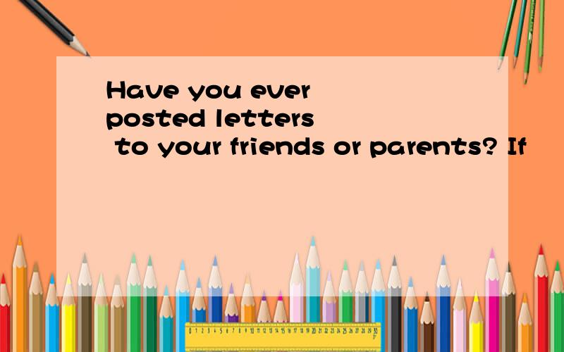 Have you ever posted letters to your friends or parents? If