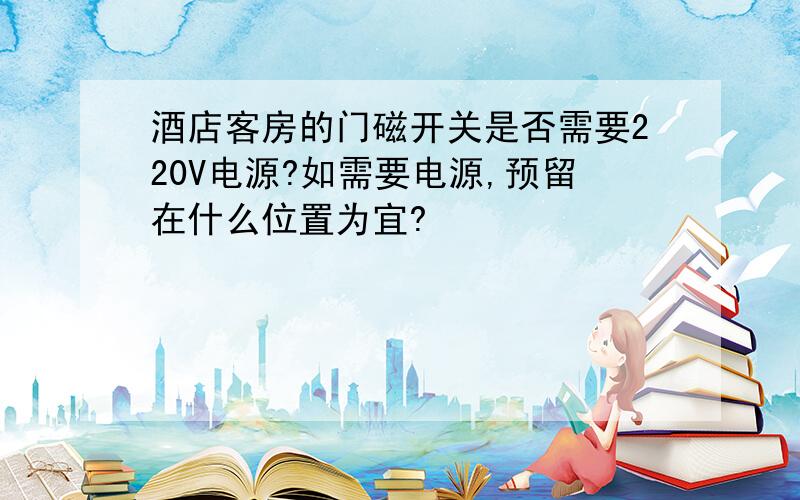 酒店客房的门磁开关是否需要220V电源?如需要电源,预留在什么位置为宜?