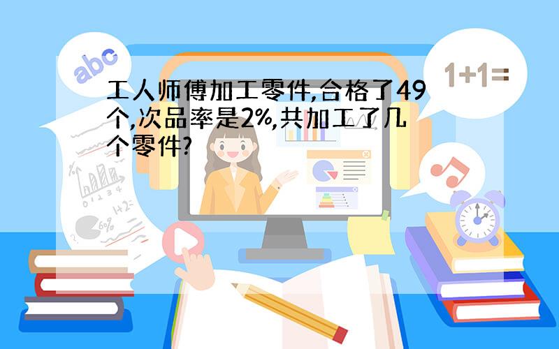 工人师傅加工零件,合格了49个,次品率是2%,共加工了几个零件?