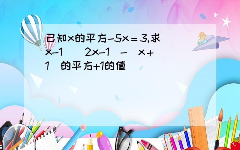 已知x的平方-5x＝3,求（x-1）（2x-1）-（x＋1）的平方+1的值