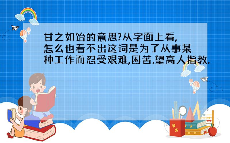 甘之如饴的意思?从字面上看,怎么也看不出这词是为了从事某种工作而忍受艰难,困苦.望高人指教.