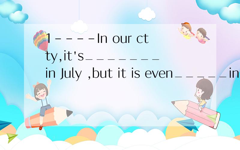 1----In our ctty,it's_______in July ,but it is even_____in A