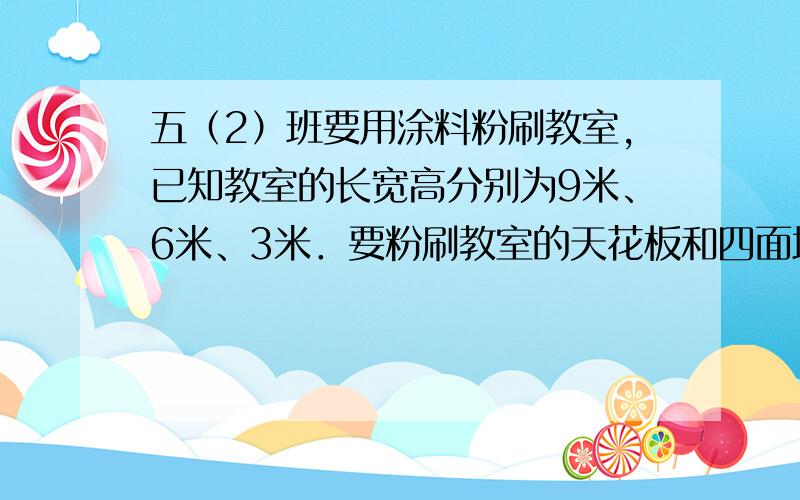 五（2）班要用涂料粉刷教室，已知教室的长宽高分别为9米、6米、3米．要粉刷教室的天花板和四面墙壁，扣除门窗面积40平方米