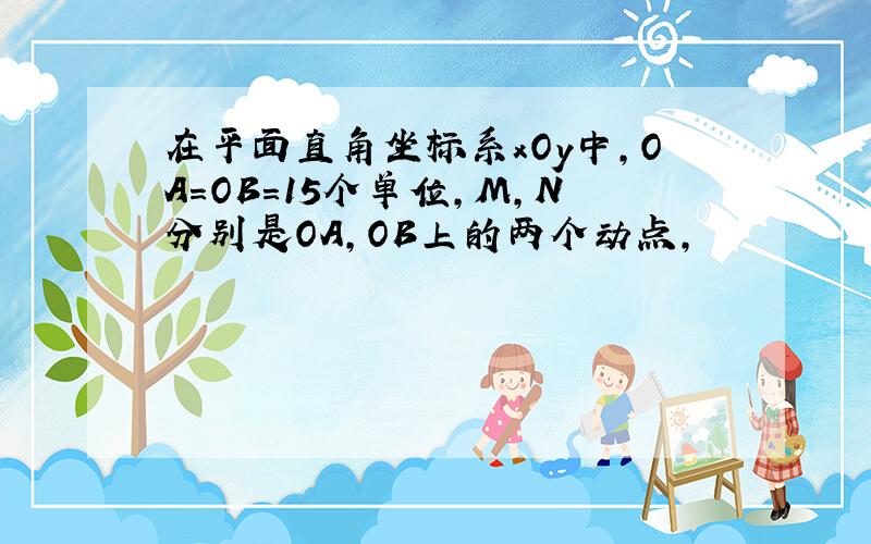 在平面直角坐标系xOy中,OA=OB=15个单位,M,N分别是OA,OB上的两个动点,