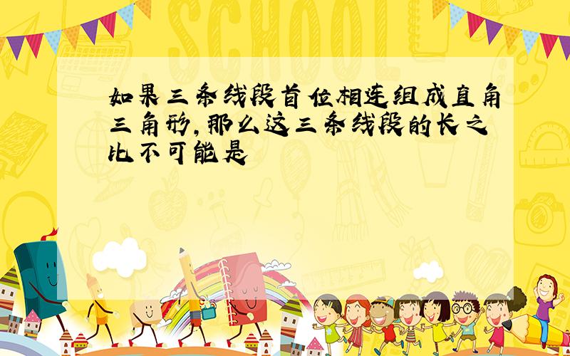 如果三条线段首位相连组成直角三角形,那么这三条线段的长之比不可能是