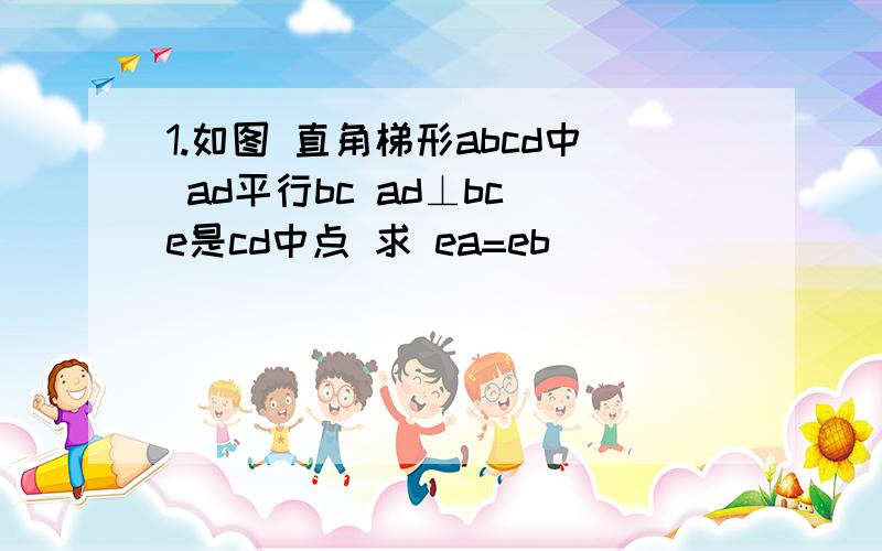 1.如图 直角梯形abcd中 ad平行bc ad⊥bc e是cd中点 求 ea=eb