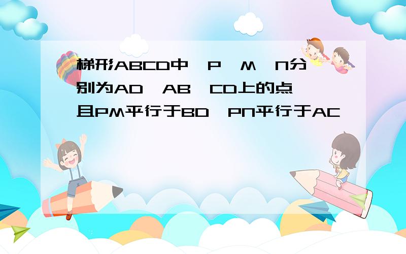 梯形ABCD中,P,M,N分别为AD,AB,CD上的点,且PM平行于BD,PN平行于AC