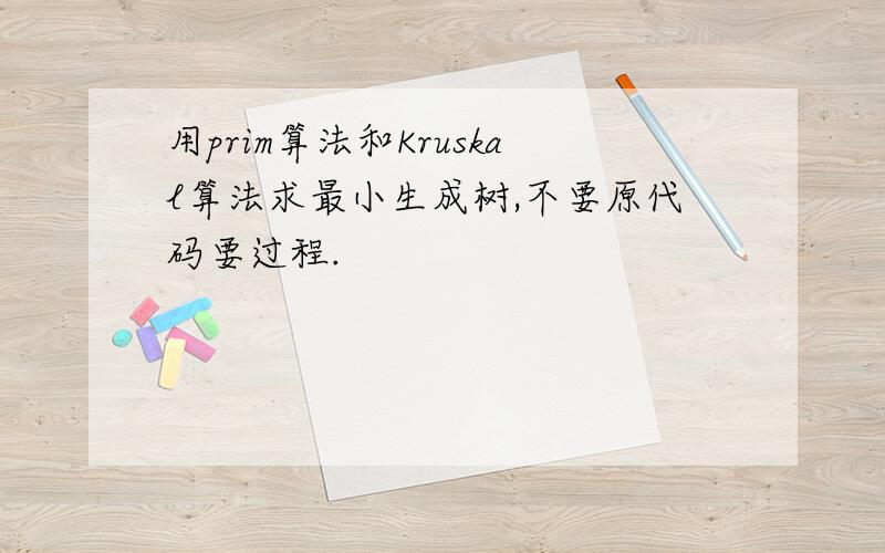 用prim算法和Kruskal算法求最小生成树,不要原代码要过程.