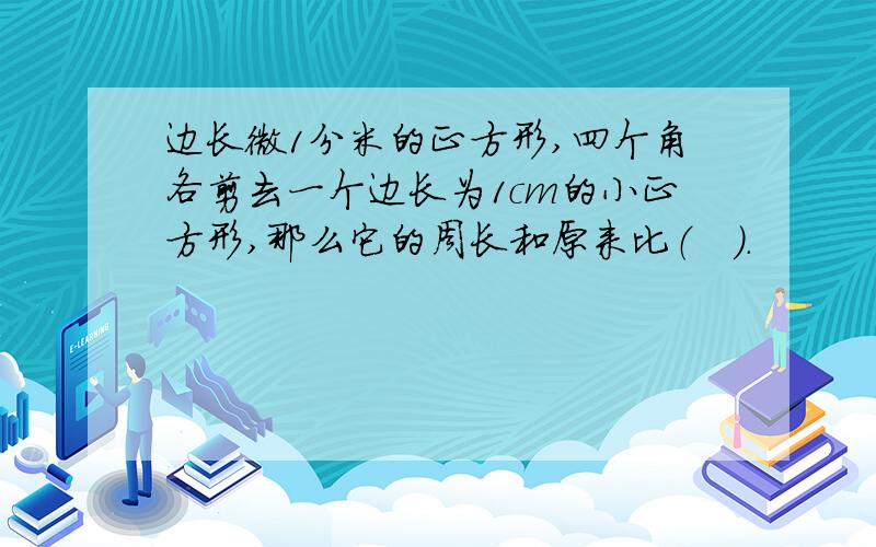 边长微1分米的正方形,四个角各剪去一个边长为1cm的小正方形,那么它的周长和原来比（　）.