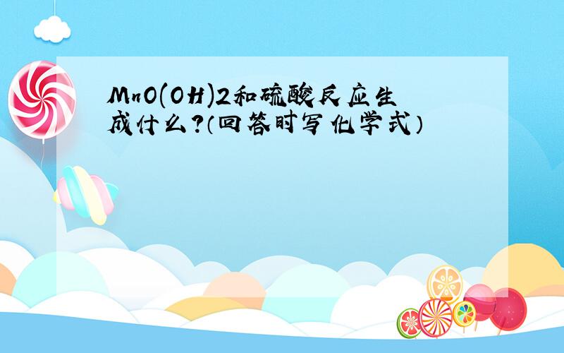 MnO(OH)2和硫酸反应生成什么?（回答时写化学式）