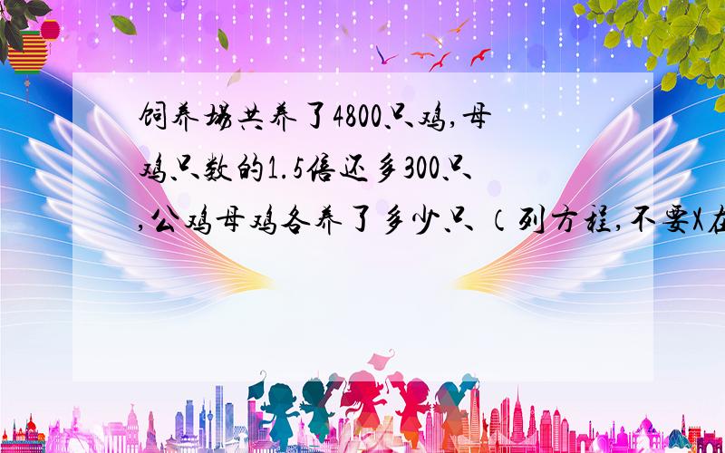 饲养场共养了4800只鸡,母鸡只数的1.5倍还多300只,公鸡母鸡各养了多少只 （列方程,不要X在后面的）