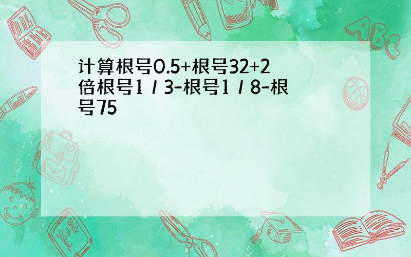 计算根号0.5+根号32+2倍根号1／3-根号1／8-根号75