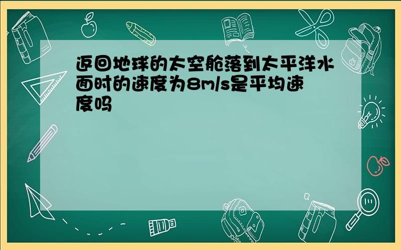 返回地球的太空舱落到太平洋水面时的速度为8m/s是平均速度吗