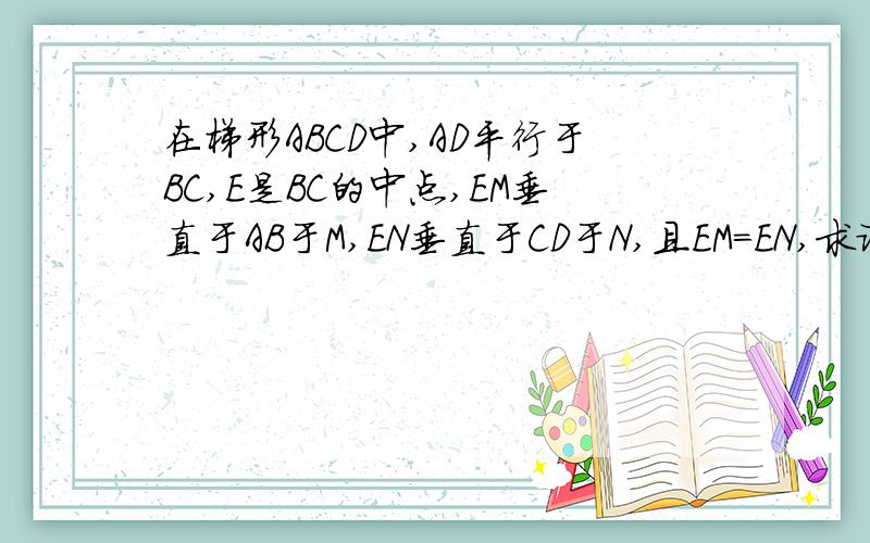 在梯形ABCD中,AD平行于BC,E是BC的中点,EM垂直于AB于M,EN垂直于CD于N,且EM=EN,求证ABCD等腰