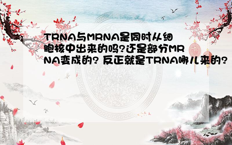 TRNA与MRNA是同时从细胞核中出来的吗?还是部分MRNA变成的? 反正就是TRNA哪儿来的?