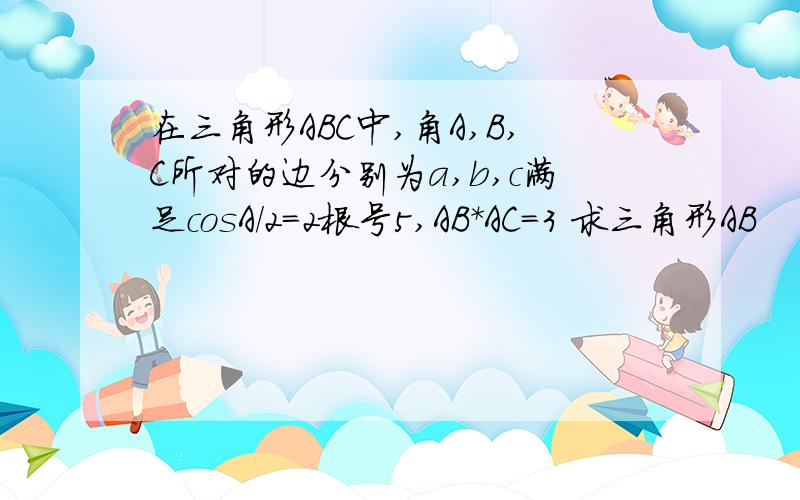 在三角形ABC中,角A,B,C所对的边分别为a,b,c满足cosA/2=2根号5,AB*AC=3 求三角形AB