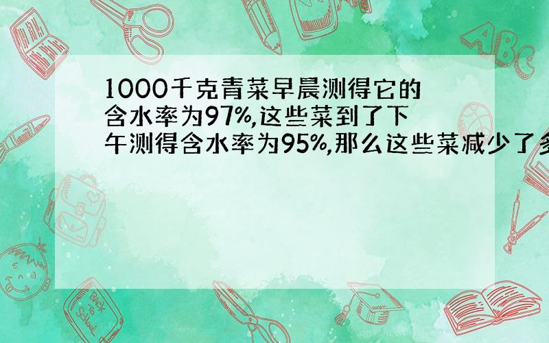 1000千克青菜早晨测得它的含水率为97%,这些菜到了下午测得含水率为95%,那么这些菜减少了多少千克?