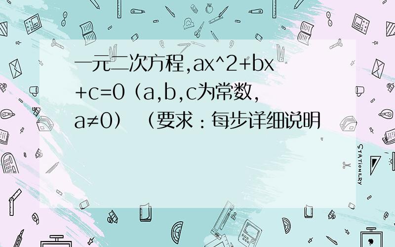 一元二次方程,ax^2+bx+c=0（a,b,c为常数,a≠0） （要求：每步详细说明