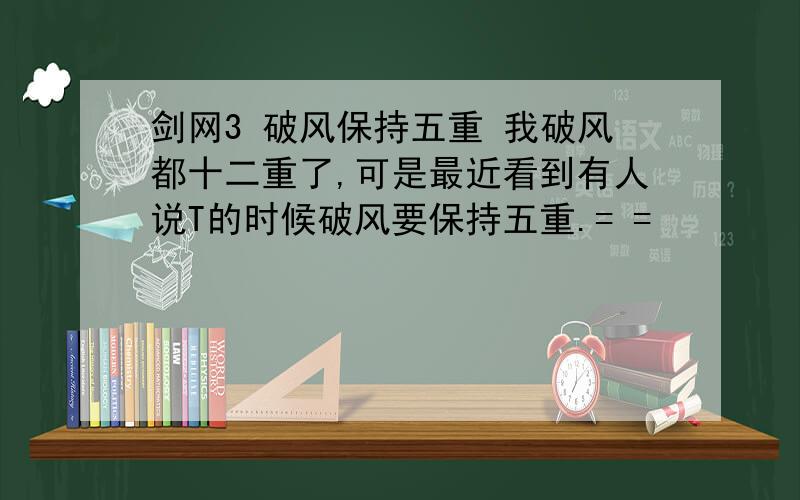 剑网3 破风保持五重 我破风都十二重了,可是最近看到有人说T的时候破风要保持五重.= =