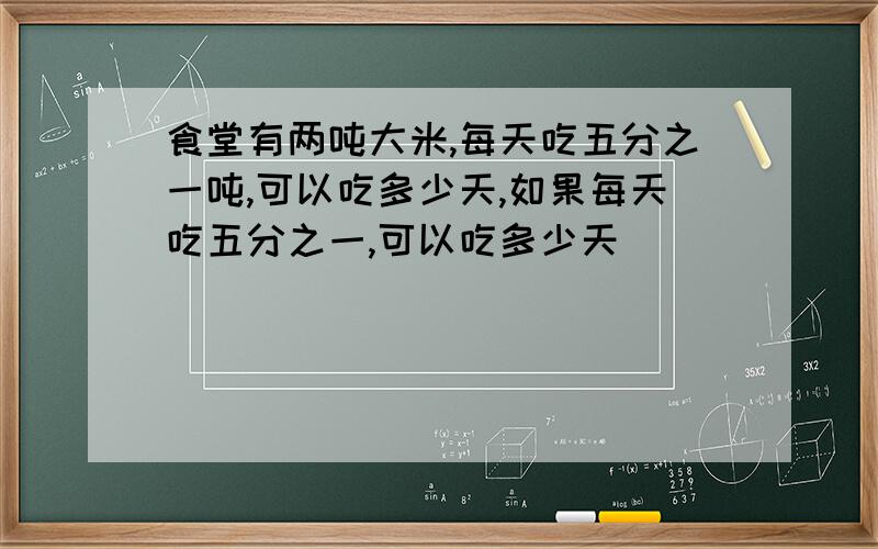 食堂有两吨大米,每天吃五分之一吨,可以吃多少天,如果每天吃五分之一,可以吃多少天