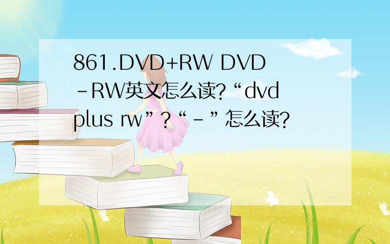 861.DVD+RW DVD-RW英文怎么读?“dvd plus rw”?“-”怎么读?