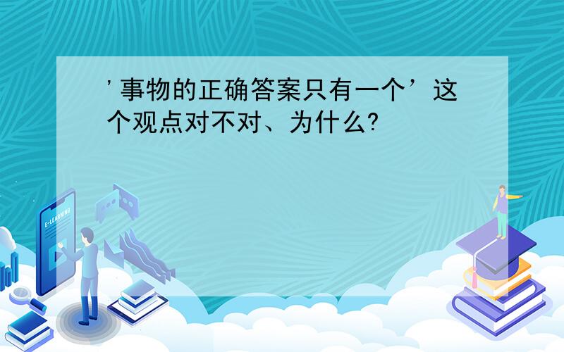 '事物的正确答案只有一个’这个观点对不对、为什么?