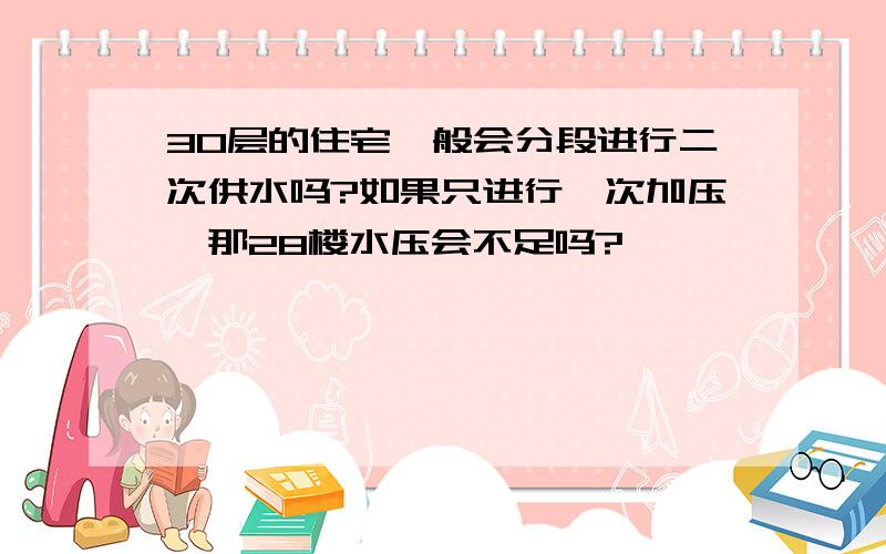 30层的住宅一般会分段进行二次供水吗?如果只进行一次加压,那28楼水压会不足吗?