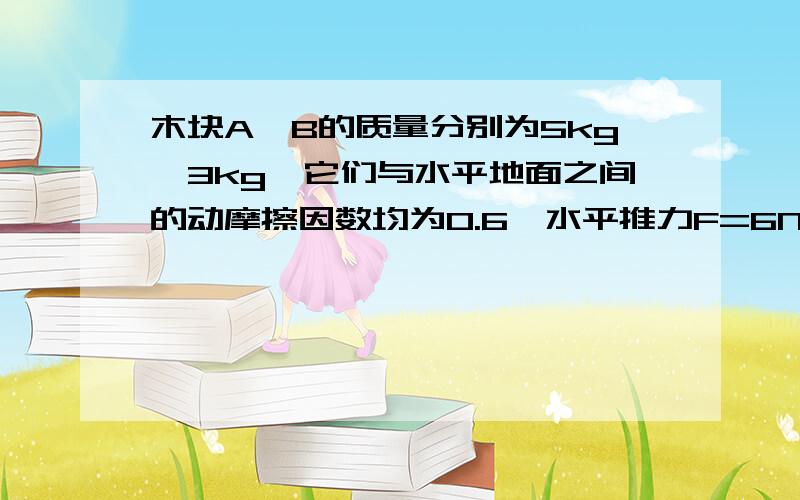 木块A、B的质量分别为5kg、3kg,它们与水平地面之间的动摩擦因数均为0.6,水平推力F=6N作用在木