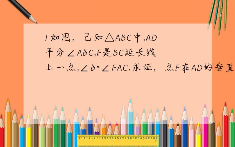 1如图：已知△ABC中,AD平分∠ABC,E是BC延长线上一点,∠B=∠EAC.求证：点E在AD的垂直平分线上