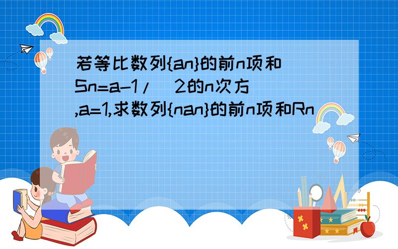 若等比数列{an}的前n项和Sn=a-1/（2的n次方）,a=1,求数列{nan}的前n项和Rn