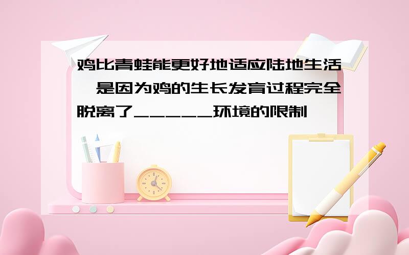 鸡比青蛙能更好地适应陆地生活,是因为鸡的生长发育过程完全脱离了_____环境的限制