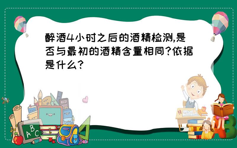 醉酒4小时之后的酒精检测,是否与最初的酒精含量相同?依据是什么?