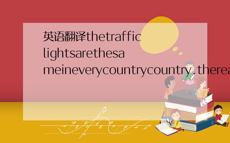 英语翻译thetrafficlightsarethesameineverycountrycountry.thereare