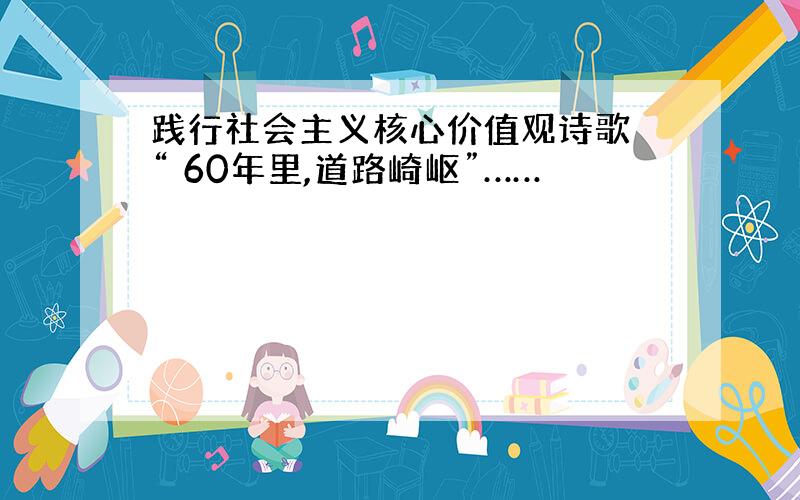 践行社会主义核心价值观诗歌 “ 60年里,道路崎岖”……