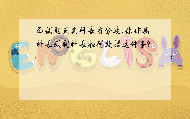 面试题正负科长有分歧,你作为科长或副科长如何处理这件事?