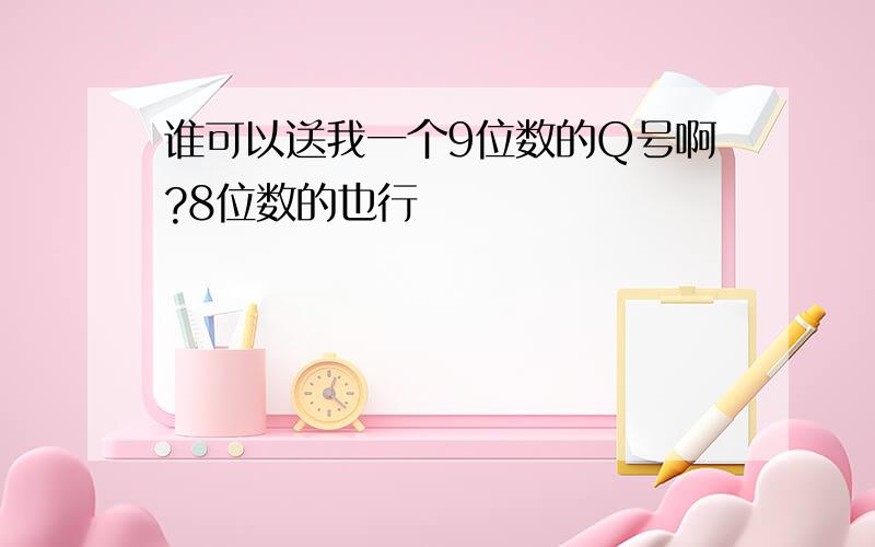 谁可以送我一个9位数的Q号啊?8位数的也行