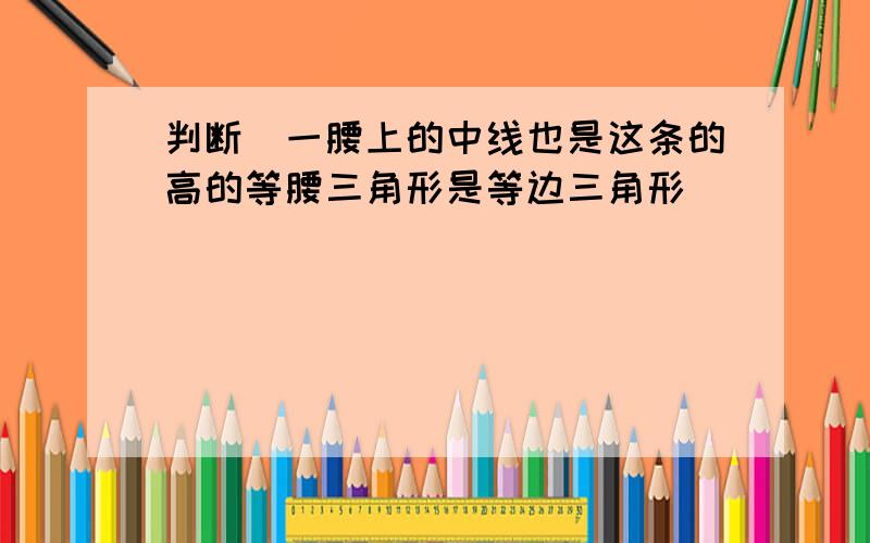 判断＼一腰上的中线也是这条的高的等腰三角形是等边三角形