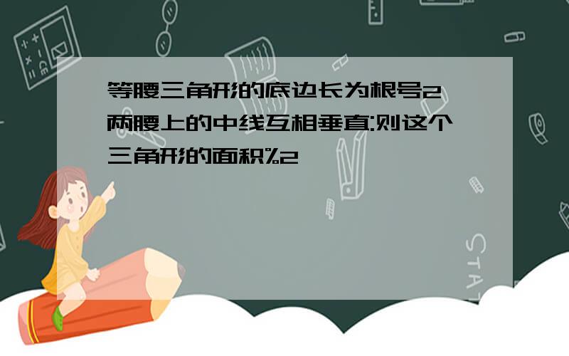 等腰三角形的底边长为根号2,两腰上的中线互相垂直:则这个三角形的面积%2