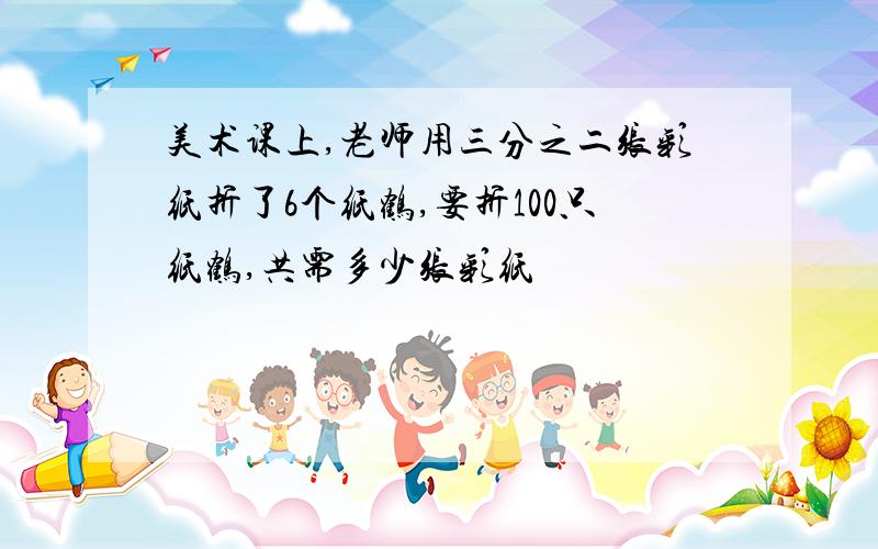 美术课上,老师用三分之二张彩纸折了6个纸鹤,要折100只纸鹤,共需多少张彩纸