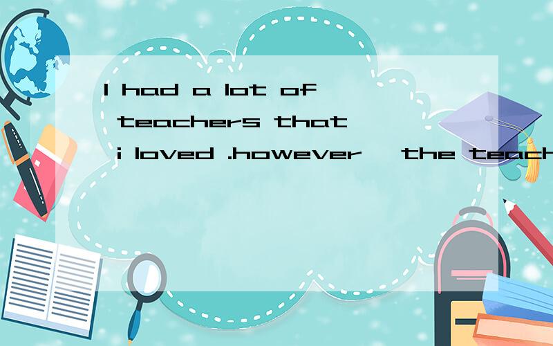 I had a lot of teachers that i loved .however ,the teacher t