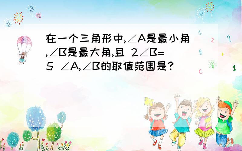 在一个三角形中,∠A是最小角,∠B是最大角,且 2∠B=5 ∠A,∠B的取值范围是?