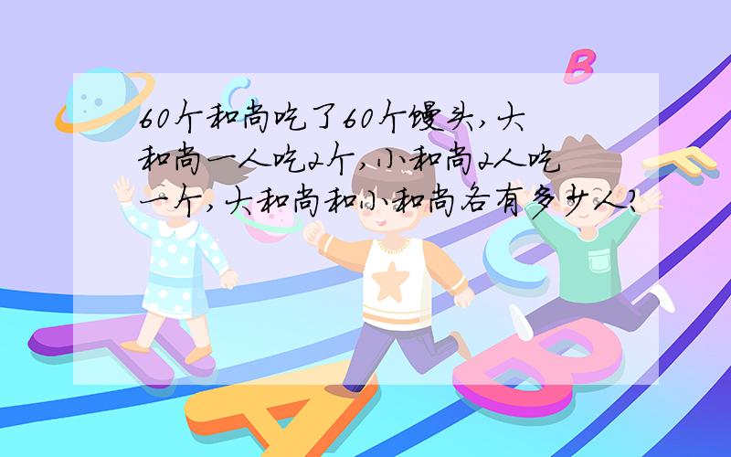 60个和尚吃了60个馒头,大和尚一人吃2个,小和尚2人吃一个,大和尚和小和尚各有多少人?