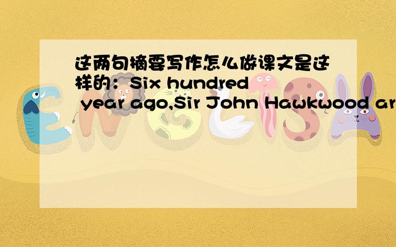 这两句摘要写作怎么做课文是这样的：Six hundred year ago,Sir John Hawkwood arri